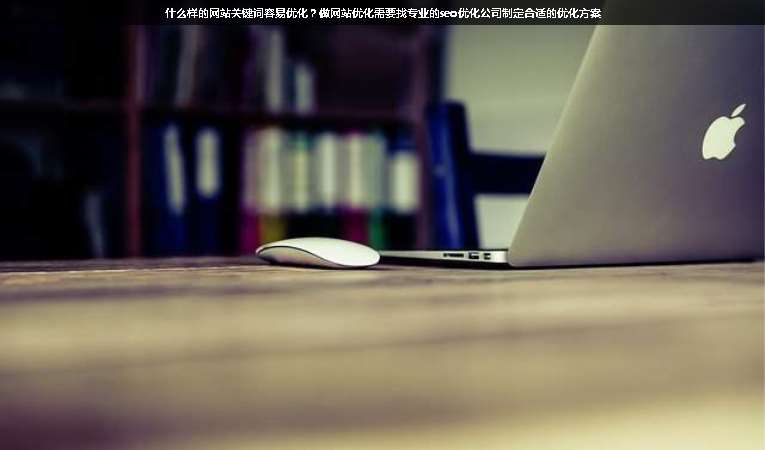 什么樣的網(wǎng)站關(guān)鍵詞容易優(yōu)化？做網(wǎng)站優(yōu)化需要找專業(yè)的seo優(yōu)化公司制定合適的優(yōu)化方案