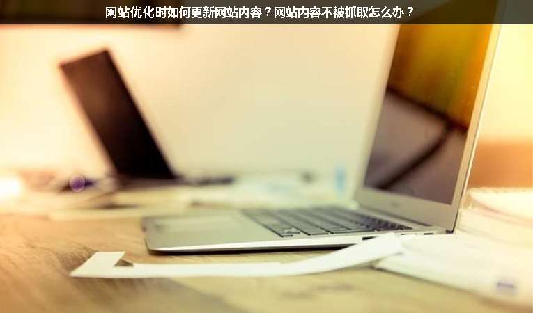 網(wǎng)站優(yōu)化時如何更新網(wǎng)站內(nèi)容？網(wǎng)站內(nèi)容不被抓取怎么辦？