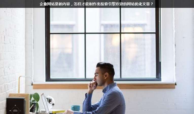 企業(yè)網(wǎng)站更新內(nèi)容，怎樣才能制作出搜索引擎歡迎的網(wǎng)站優(yōu)化文章？