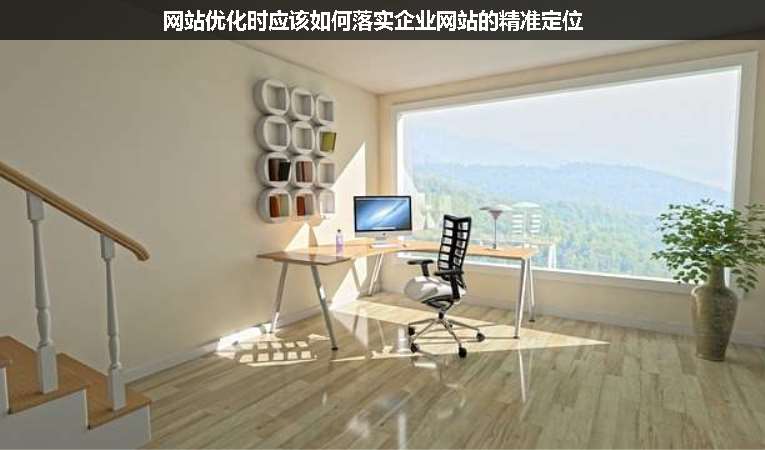 網(wǎng)站優(yōu)化時應(yīng)該如何落實企業(yè)網(wǎng)站的精準定位